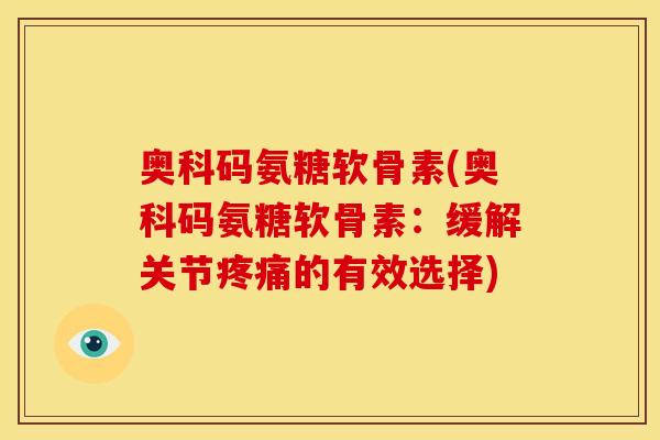 奥科码氨糖软骨素(奥科码氨糖软骨素：缓解关节疼痛的有效选择)
