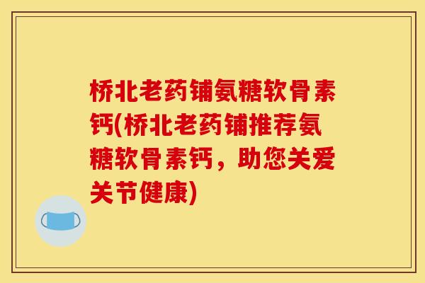 桥北老药铺氨糖软骨素钙(桥北老药铺推荐氨糖软骨素钙，助您关爱关节健康)