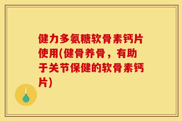 健力多氨糖软骨素钙片使用(健骨养骨，有助于关节保健的软骨素钙片)