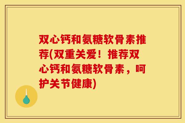 双心钙和氨糖软骨素推荐(双重关爱！推荐双心钙和氨糖软骨素，呵护关节健康)