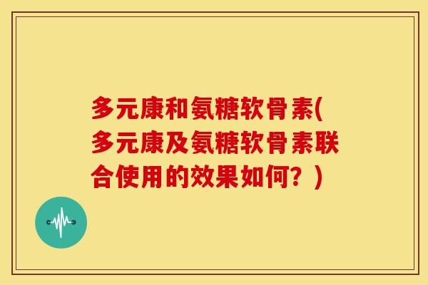 多元康和氨糖软骨素(多元康及氨糖软骨素联合使用的效果如何？)