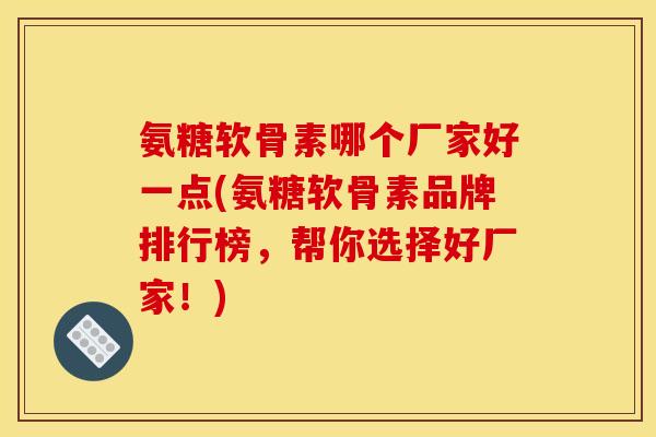 氨糖软骨素哪个厂家好一点(氨糖软骨素品牌排行榜，帮你选择好厂家！)