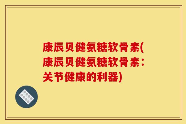 康辰贝健氨糖软骨素(康辰贝健氨糖软骨素：关节健康的利器)