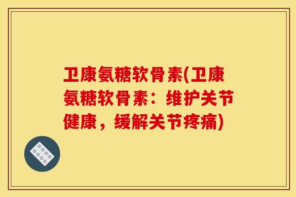 卫康氨糖软骨素(卫康氨糖软骨素:维护关节健康,缓解关节) 卫康氨糖软骨素(卫康氨糖软骨素:维护关节健康,缓解关节)