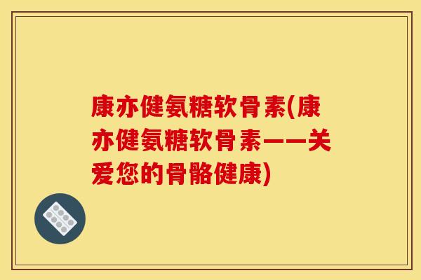 康亦健氨糖软骨素(康亦健氨糖软骨素——关爱您的骨骼健康)