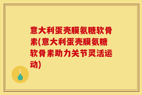 意大利蛋壳膜氨糖软骨素(意大利蛋壳膜氨糖软骨素助力关节灵活运动)