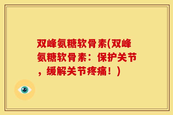 双峰氨糖软骨素(双峰氨糖软骨素：保护关节，缓解关节疼痛！)