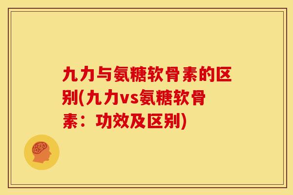 九力与氨糖软骨素的区别(九力vs氨糖软骨素：功效及区别)