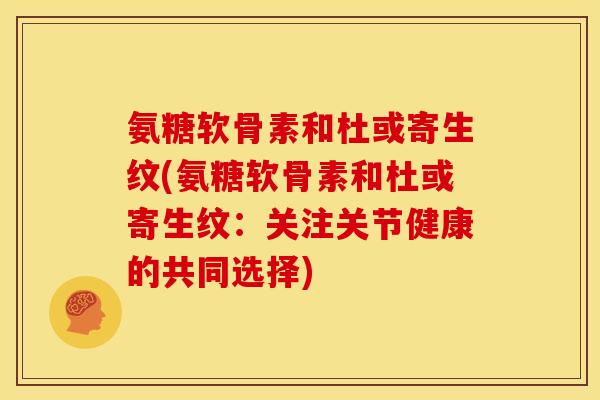 氨糖软骨素和杜或寄生纹(氨糖软骨素和杜或寄生纹：关注关节健康的共同选择)