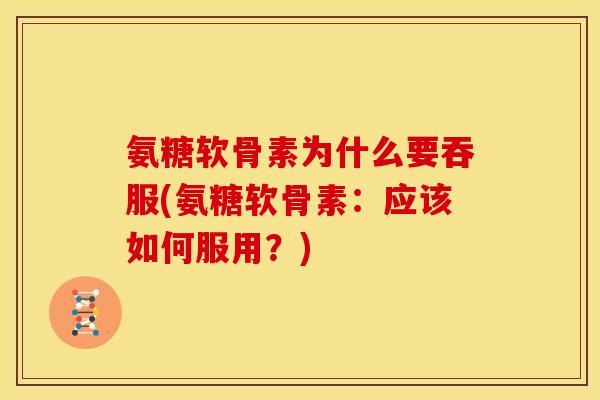 氨糖软骨素为什么要吞服(氨糖软骨素：应该如何服用？)