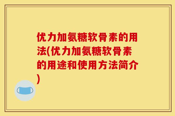 优力加氨糖软骨素的用法(优力加氨糖软骨素的用途和使用方法简介)