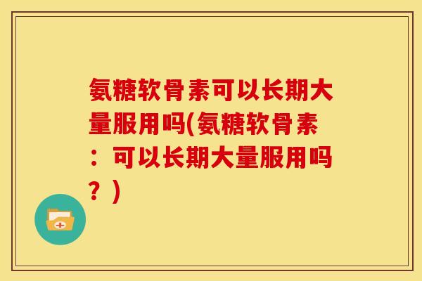 氨糖软骨素可以长期大量服用吗(氨糖软骨素：可以长期大量服用吗？)