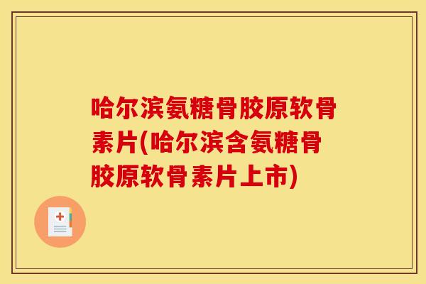 哈尔滨氨糖骨胶原软骨素片(哈尔滨含氨糖骨胶原软骨素片上市)