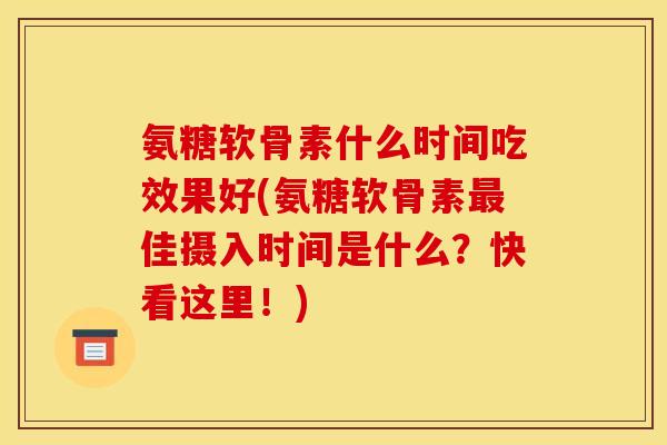氨糖软骨素什么时间吃效果好(氨糖软骨素最佳摄入时间是什么？快看这里！)
