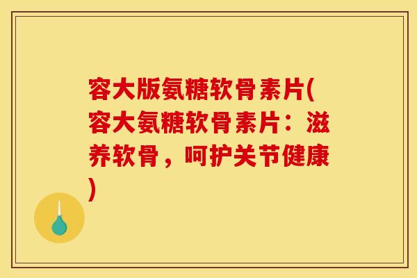 容大版氨糖软骨素片(容大氨糖软骨素片：滋养软骨，呵护关节健康)