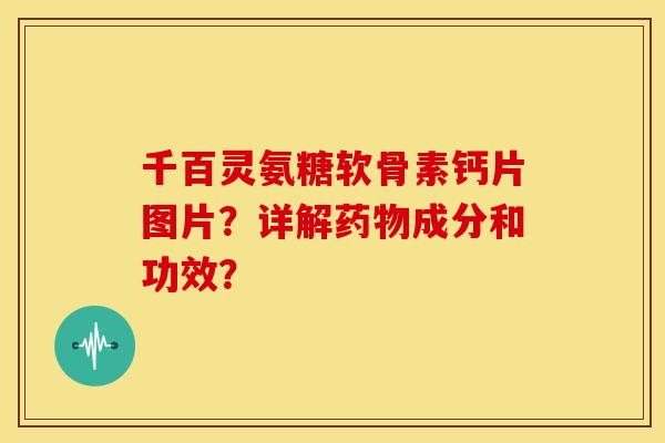 千百灵氨糖软骨素钙片图片？详解药物成分和功效？