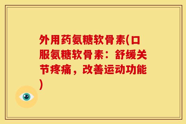 外用药氨糖软骨素(口服氨糖软骨素：舒缓关节疼痛，改善运动功能)