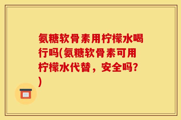 氨糖软骨素用柠檬水喝行吗(氨糖软骨素可用柠檬水代替，安全吗？)