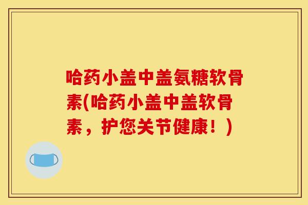哈药小盖中盖氨糖软骨素(哈药小盖中盖软骨素,护您关节健康!) 哈药小盖中盖氨糖软骨素(哈药小盖中盖软骨素,护您关节健康!)
