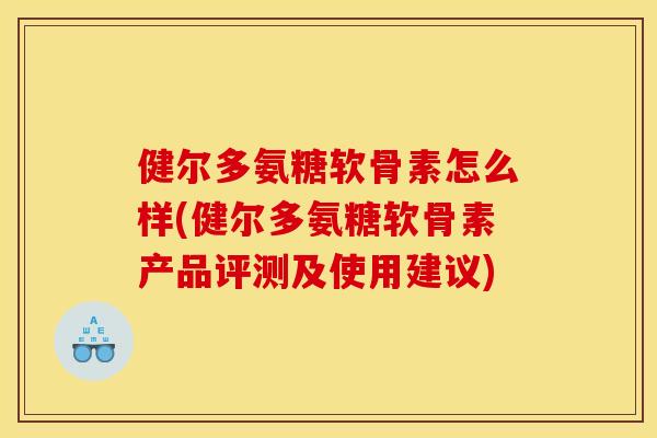 健尔多氨糖软骨素怎么样(健尔多氨糖软骨素产品评测及使用建议)
