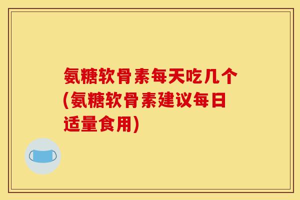 氨糖软骨素每天吃几个(氨糖软骨素建议每日适量食用)