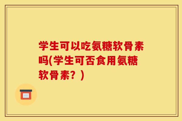 学生可以吃氨糖软骨素吗(学生可否食用氨糖软骨素?) 学生可以吃氨糖软骨素吗(学生可否食用氨糖软骨素?)