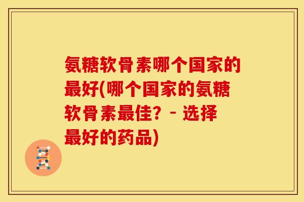 氨糖软骨素哪个国家的好(哪个国家的氨糖软骨素佳？- 选择好的药品)