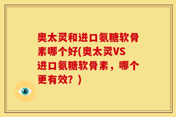奥太灵和进口氨糖软骨素哪个好(奥太灵VS进口氨糖软骨素，哪个更有效？)