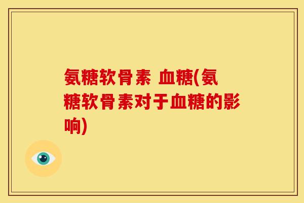 氨糖软骨素 血糖(氨糖软骨素对于血糖的影响)