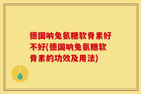 德国呐兔氨糖软骨素好不好(德国呐兔氨糖软骨素的功效及用法)