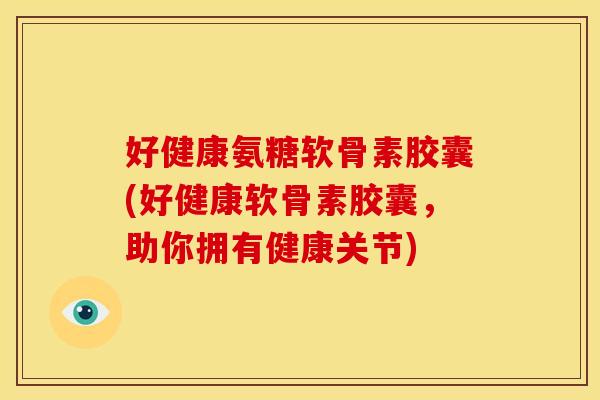 好健康氨糖软骨素胶囊(好健康软骨素胶囊，助你拥有健康关节)