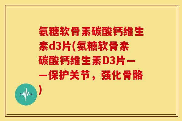 氨糖软骨素碳酸钙维生素d3片(氨糖软骨素碳酸钙维生素D3片——保护关节,强化骨骼) 氨糖软骨素碳酸钙维生素d3片(氨糖软骨素碳酸钙维生素D3片——保护关节,强化骨骼)