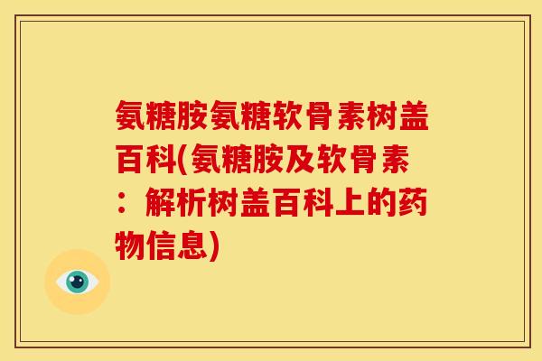 氨糖胺氨糖软骨素树盖百科(氨糖胺及软骨素:解析树盖百科上的信息) 氨糖胺氨糖软骨素树盖百科(氨糖胺及软骨素:解析树盖百科上的信息)