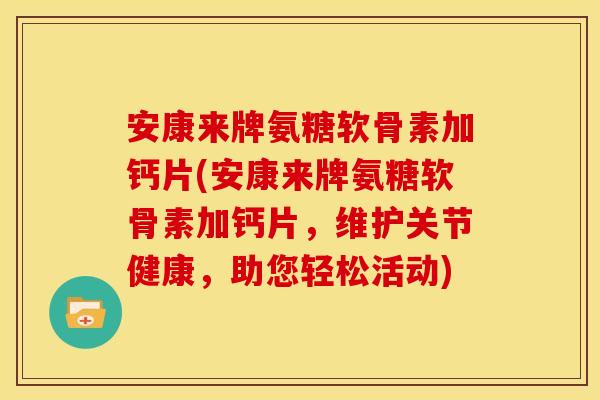 安康来牌氨糖软骨素加钙片(安康来牌氨糖软骨素加钙片，维护关节健康，助您轻松活动)