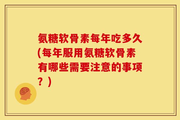 氨糖软骨素每年吃多久(每年服用氨糖软骨素有哪些需要注意的事项?) 氨糖软骨素每年吃多久(每年服用氨糖软骨素有哪些需要注意的事项?)