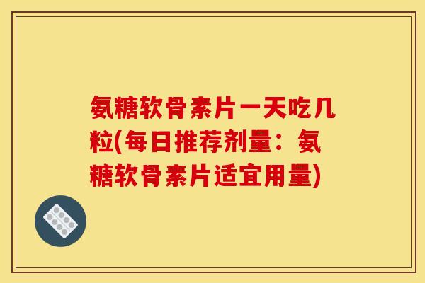 氨糖软骨素片一天吃几粒(每日推荐剂量：氨糖软骨素片适宜用量)
