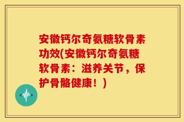 安徽钙尔奇氨糖软骨素功效(安徽钙尔奇氨糖软骨素：滋养关节，保护骨骼健康！)