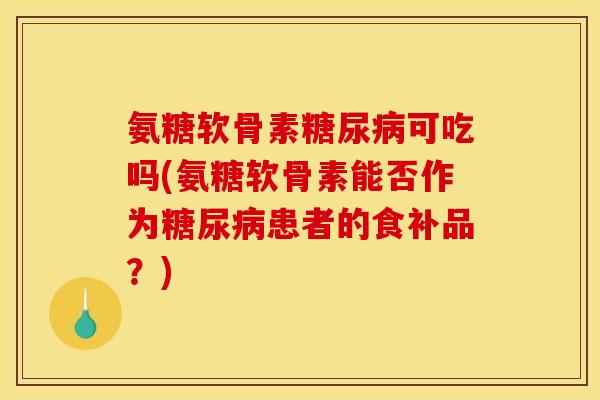 氨糖软骨素糖尿病可吃吗(氨糖软骨素能否作为糖尿病患者的食补品？)