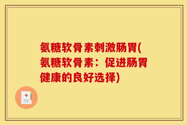 氨糖软骨素刺激肠胃(氨糖软骨素：促进肠胃健康的良好选择)