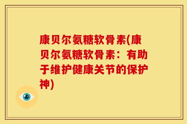 康贝尔氨糖软骨素(康贝尔氨糖软骨素：有助于维护健康关节的保护神)