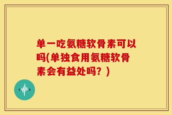单一吃氨糖软骨素可以吗(单独食用氨糖软骨素会有益处吗?) 单一吃氨糖软骨素可以吗(单独食用氨糖软骨素会有益处吗?)