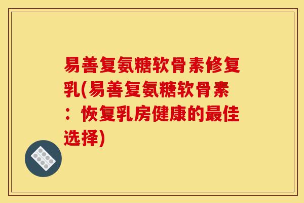 易善复氨糖软骨素修复乳(易善复氨糖软骨素：恢复乳房健康的最佳选择)