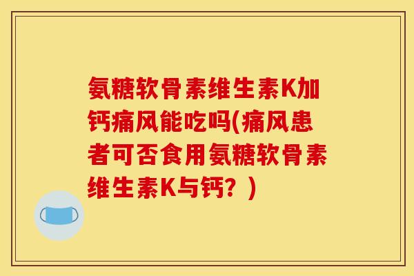 氨糖软骨素维生素K加钙痛风能吃吗(痛风患者可否食用氨糖软骨素维生素K与钙？)