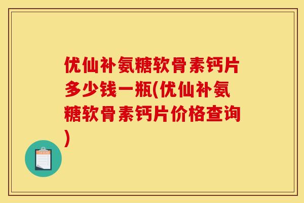 优仙补氨糖软骨素钙片多少钱一瓶(优仙补氨糖软骨素钙片价格查询)