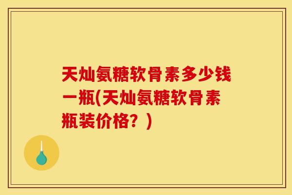 天灿氨糖软骨素多少钱一瓶(天灿氨糖软骨素瓶装价格？)