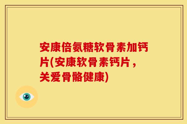 安康倍氨糖软骨素加钙片(安康软骨素钙片，关爱骨骼健康)
