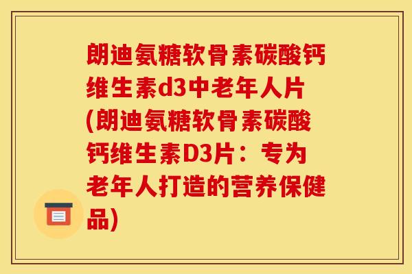 朗迪氨糖软骨素碳酸钙维生素d3中老年人片(朗迪氨糖软骨素碳酸钙维生素D3片：专为老年人打造的营养保健品)