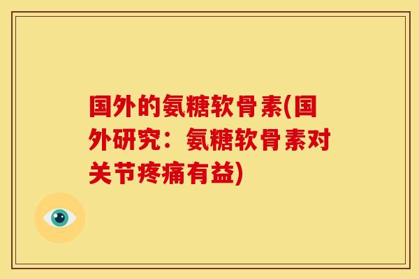 国外的氨糖软骨素(国外研究：氨糖软骨素对关节疼痛有益)