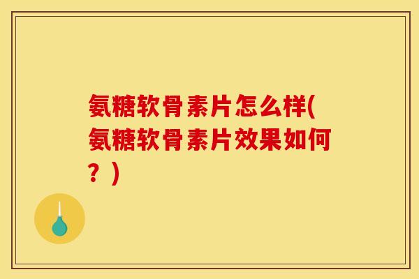 氨糖软骨素片怎么样(氨糖软骨素片效果如何？)