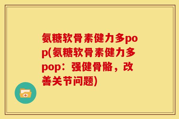 氨糖软骨素健力多pop(氨糖软骨素健力多pop：强健骨骼，改善关节问题)